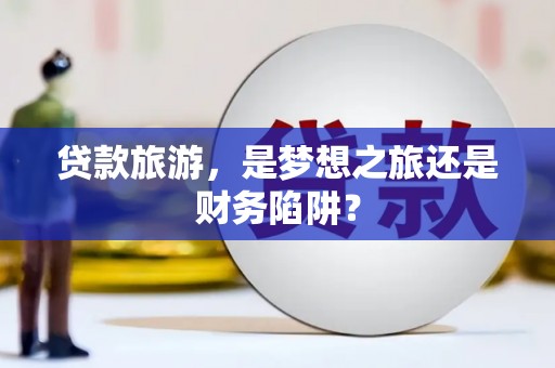 凉山贷款旅游，是梦想之旅还是财务陷阱？