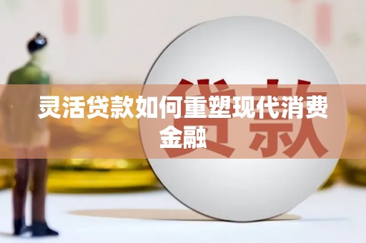 凉山灵活贷款如何重塑现代消费金融
