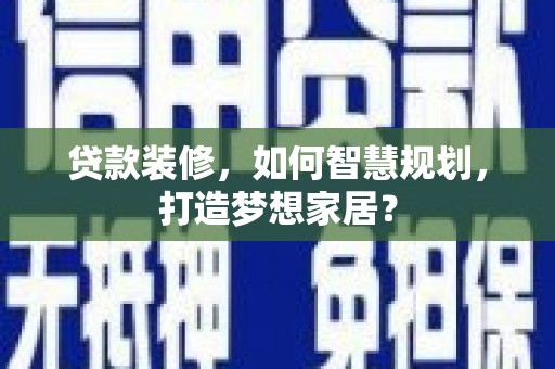 凉山贷款装修，如何智慧规划，打造梦想家居？