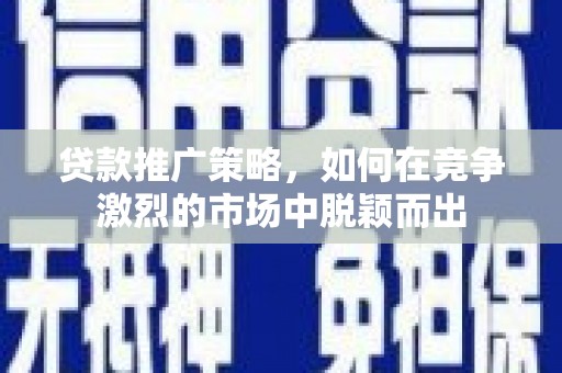 凉山贷款推广策略，如何在竞争激烈的市场中脱颖而出