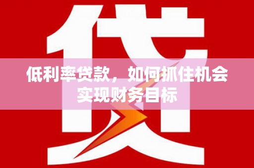 凉山低利率贷款，如何抓住机会实现财务目标