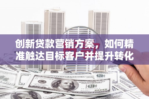 凉山创新贷款营销方案，如何精准触达目标客户并提升转化率