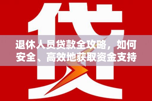 凉山退休人员贷款全攻略，如何安全、高效地获取资金支持
