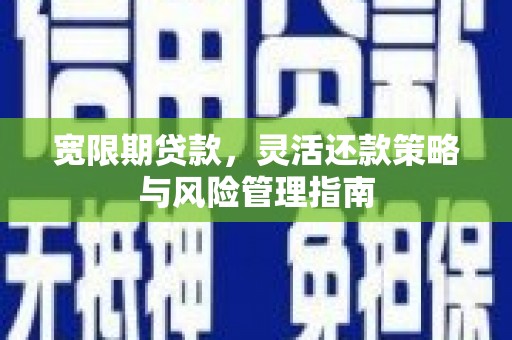 凉山宽限期贷款，灵活还款策略与风险管理指南