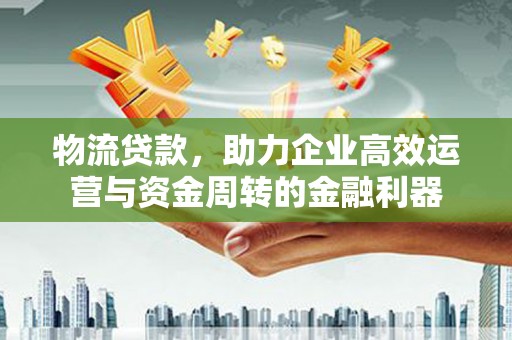 凉山物流贷款，助力企业高效运营与资金周转的金融利器