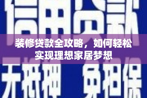 凉山装修贷款全攻略，如何轻松实现理想家居梦想