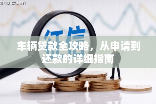 凉山车辆贷款全攻略,从申请到还款的详细指南 凉山车辆贷款全攻略,从申请到还款的详细指南