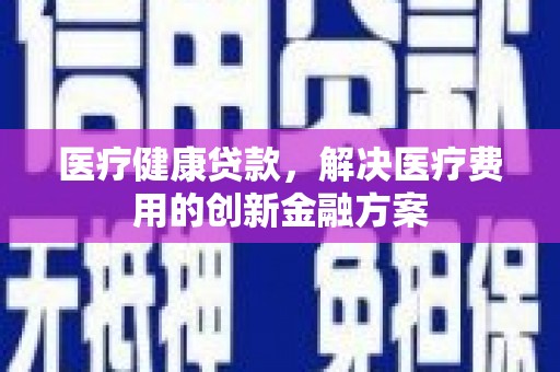 凉山医疗健康贷款，解决医疗费用的创新金融方案