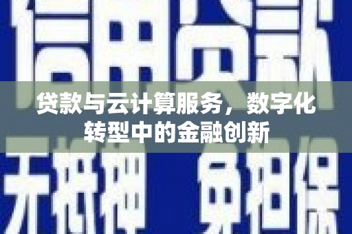凉山贷款与云计算服务，数字化转型中的金融创新