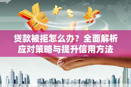 凉山贷款被拒怎么办？全面解析应对策略与提升信用方法