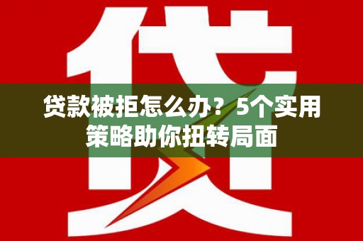 凉山贷款被拒怎么办？5个实用策略助你扭转局面