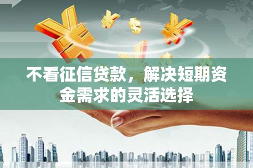 凉山不看征信贷款，解决短期资金需求的灵活选择