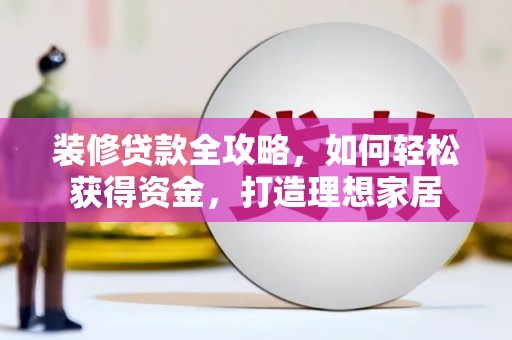 凉山装修贷款全攻略，如何轻松获得资金，打造理想家居