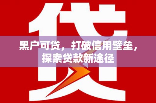 凉山黑户可贷，打破信用壁垒，探索贷款新途径
