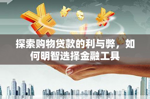 凉山探索购物贷款的利与弊，如何明智选择金融工具