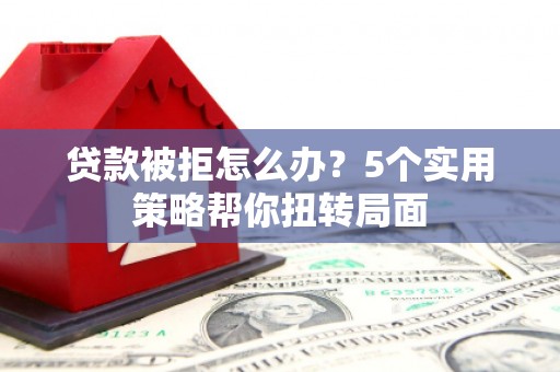凉山贷款被拒怎么办？5个实用策略帮你扭转局面