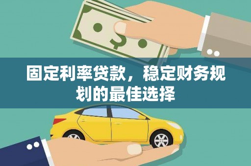 凉山固定利率贷款，稳定财务规划的最佳选择