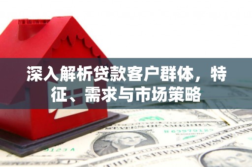 凉山深入解析贷款客户群体，特征、需求与市场策略