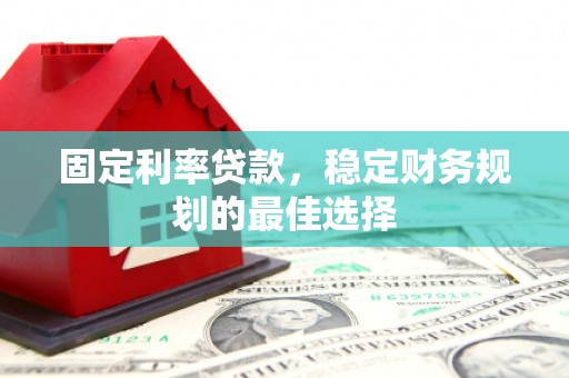凉山固定利率贷款，稳定财务规划的最佳选择