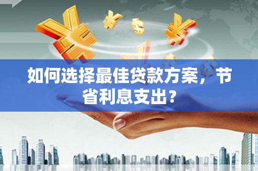 凉山如何选择最佳贷款方案，节省利息支出？