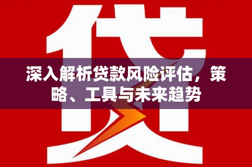 凉山深入解析贷款风险评估，策略、工具与未来趋势