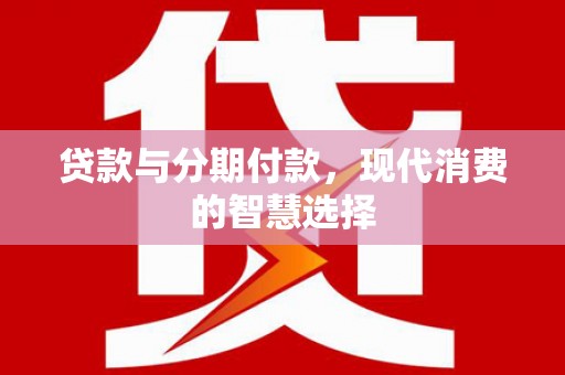凉山贷款与分期付款，现代消费的智慧选择