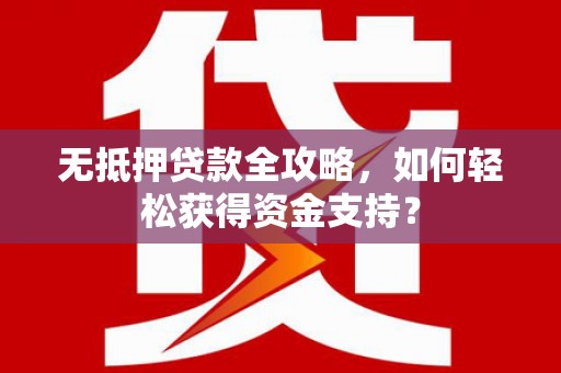凉山无抵押贷款全攻略，如何轻松获得资金支持？