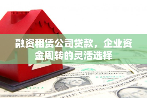 凉山融资租赁公司贷款，企业资金周转的灵活选择