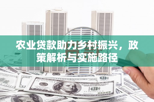凉山农业贷款助力乡村振兴，政策解析与实施路径