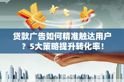 凉山贷款广告如何精准触达用户？5大策略提升转化率！