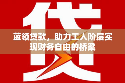 凉山蓝领贷款，助力工人阶层实现财务自由的桥梁
