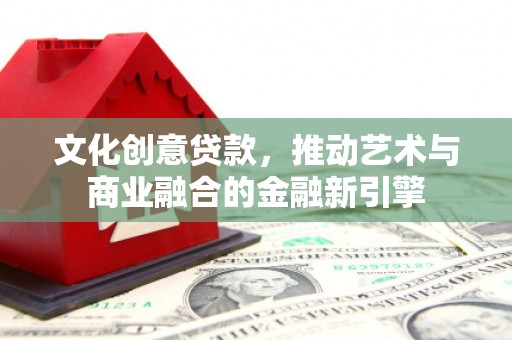 凉山文化创意贷款，推动艺术与商业融合的金融新引擎