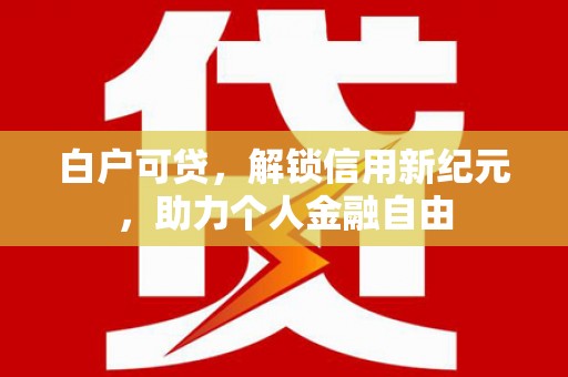 凉山白户可贷，解锁信用新纪元，助力个人金融自由