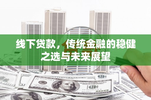 凉山线下贷款，传统金融的稳健之选与未来展望
