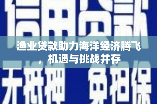 凉山渔业贷款助力海洋经济腾飞，机遇与挑战并存