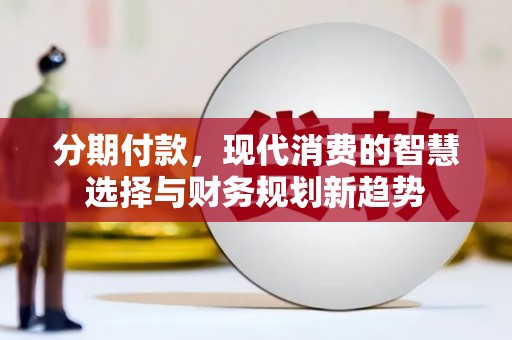 凉山分期付款，现代消费的智慧选择与财务规划新趋势