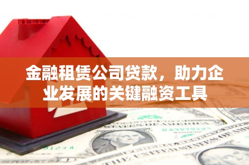 凉山金融租赁公司贷款，助力企业发展的关键融资工具