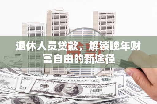 凉山退休人员贷款，解锁晚年财富自由的新途径