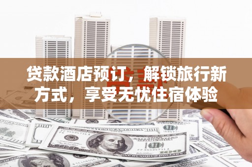 凉山贷款酒店预订，解锁旅行新方式，享受无忧住宿体验