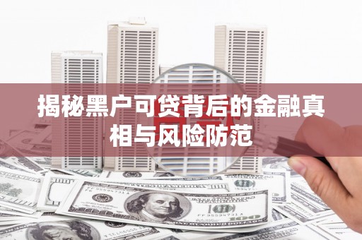 凉山揭秘黑户可贷背后的金融真相与风险防范