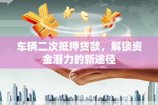 凉山车辆二次抵押贷款，解锁资金潜力的新途径