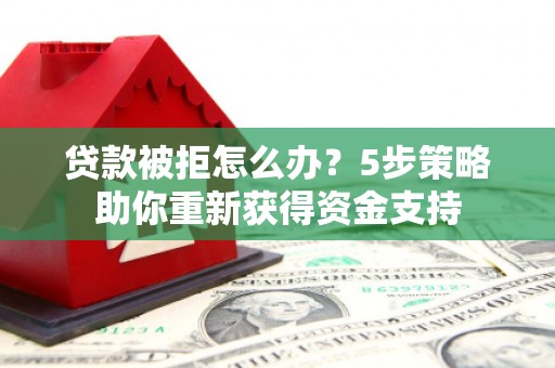 凉山贷款被拒怎么办？5步策略助你重新获得资金支持