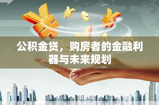 凉山公积金贷，购房者的金融利器与未来规划