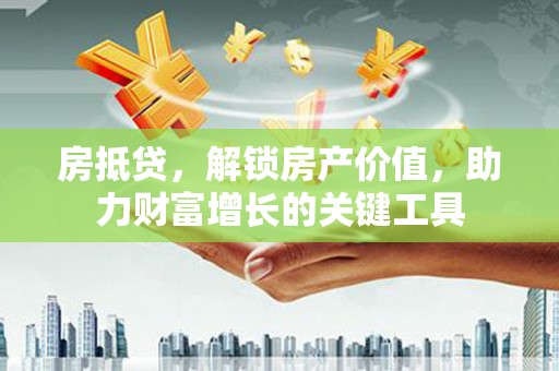 凉山房抵贷，解锁房产价值，助力财富增长的关键工具