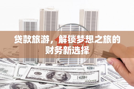 凉山贷款旅游，解锁梦想之旅的财务新选择