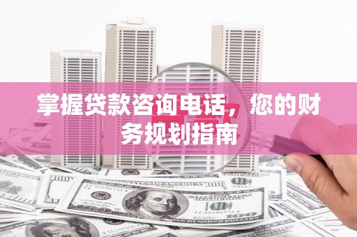 凉山掌握贷款咨询电话，您的财务规划指南