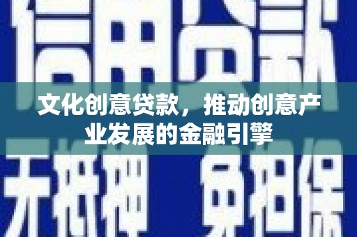 凉山文化创意贷款，推动创意产业发展的金融引擎