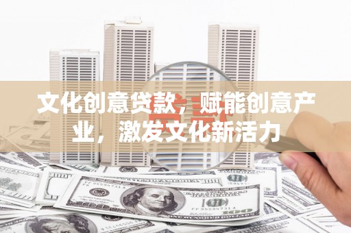 凉山文化创意贷款，赋能创意产业，激发文化新活力