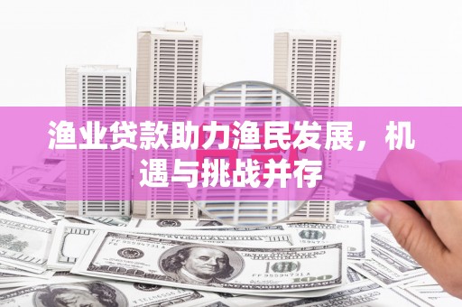 凉山渔业贷款助力渔民发展，机遇与挑战并存