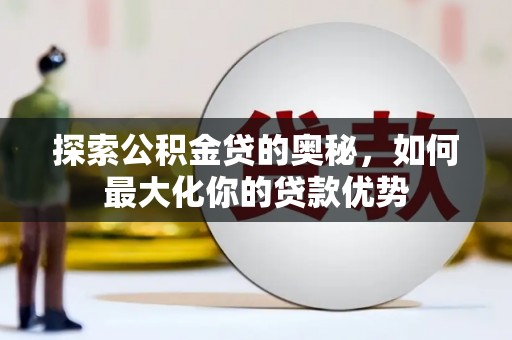凉山探索公积金贷的奥秘，如何最大化你的贷款优势